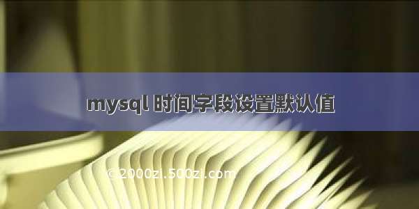 mysql 时间字段设置默认值