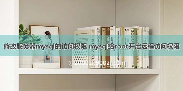 修改服务器mysql的访问权限 mysql给root开启远程访问权限