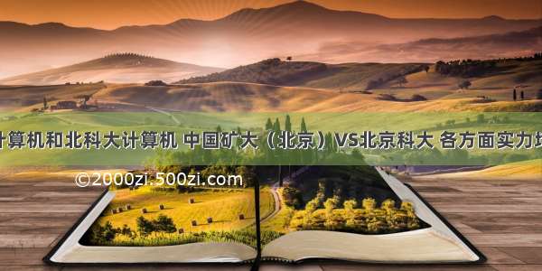 中国矿大计算机和北科大计算机 中国矿大（北京）VS北京科大 各方面实力均衡 后者高