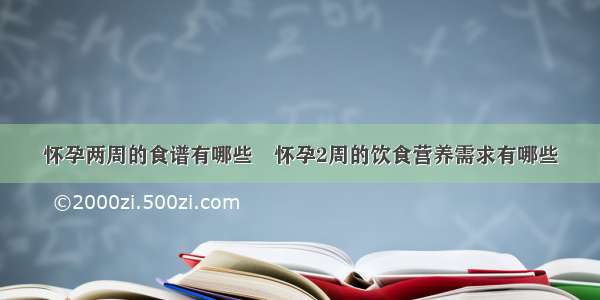 怀孕两周的食谱有哪些	怀孕2周的饮食营养需求有哪些