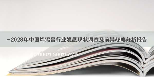 -2028年中国焊锡膏行业发展现状调查及前景战略分析报告