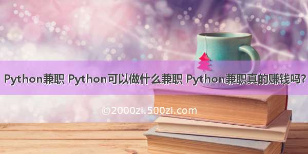 Python兼职 Python可以做什么兼职 Python兼职真的赚钱吗？