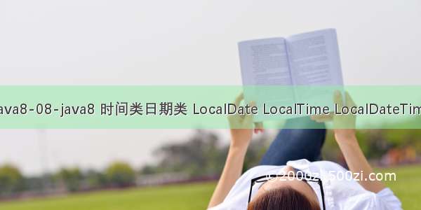 Java8-08-java8 时间类日期类 LocalDate LocalTime LocalDateTime