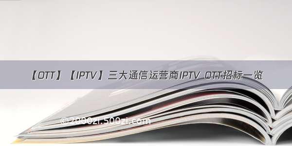 【OTT】【IPTV】三大通信运营商IPTV OTT招标一览