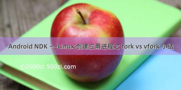 Android NDK ——Linux 创建应用进程之 fork vs vfork 小结