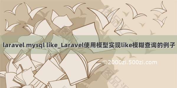 laravel mysql like_Laravel使用模型实现like模糊查询的例子