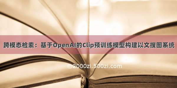 跨模态检索：基于OpenAI的Clip预训练模型构建以文搜图系统