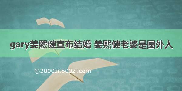 gary姜熙健宣布结婚 姜熙健老婆是圈外人