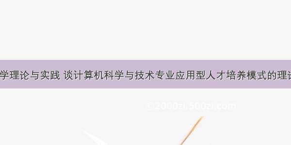 计算机科学理论与实践 谈计算机科学与技术专业应用型人才培养模式的理论与实践...