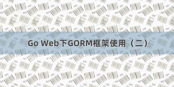 Go Web下GORM框架使用（二）