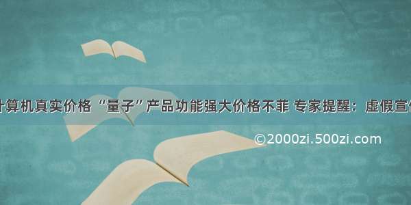 量子计算机真实价格 “量子”产品功能强大价格不菲 专家提醒：虚假宣传！...