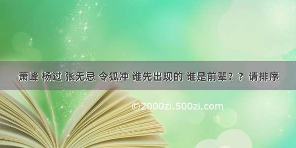 萧峰 杨过 张无忌 令狐冲 谁先出现的 谁是前辈？？请排序