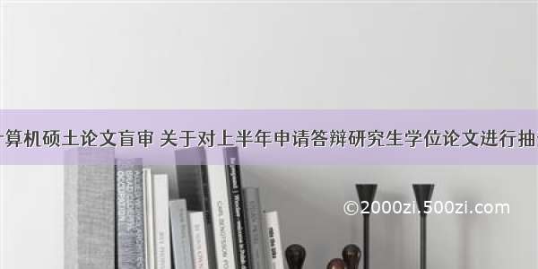 川大计算机硕土论文盲审 关于对上半年申请答辩研究生学位论文进行抽查盲审