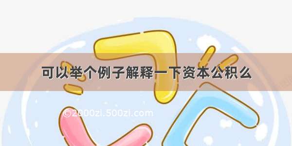 可以举个例子解释一下资本公积么