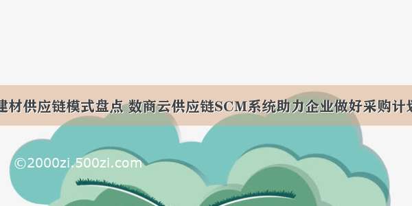 家居建材供应链模式盘点 数商云供应链SCM系统助力企业做好采购计划管理