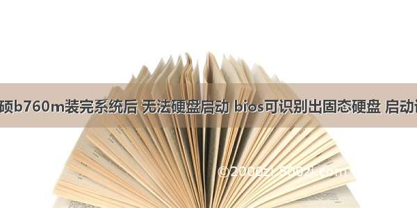 【无标题】华硕b760m装完系统后 无法硬盘启动 bios可识别出固态硬盘 启动设备内没有硬盘