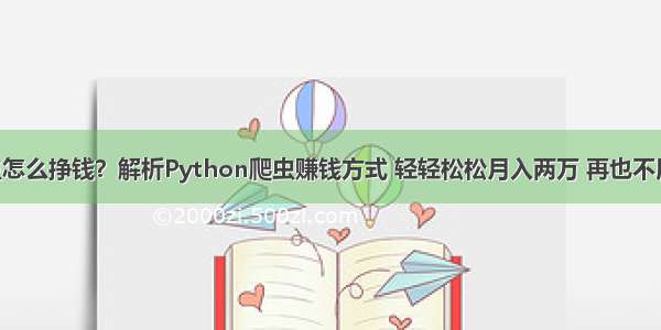 Python爬虫怎么挣钱？解析Python爬虫赚钱方式 轻轻松松月入两万 再也不用为钱发愁啦