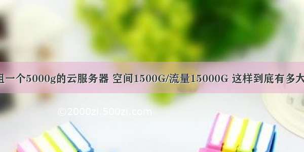 租一个5000g的云服务器 空间1500G/流量15000G 这样到底有多大?