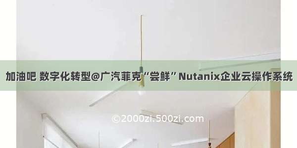 加油吧 数字化转型@广汽菲克“尝鲜”Nutanix企业云操作系统