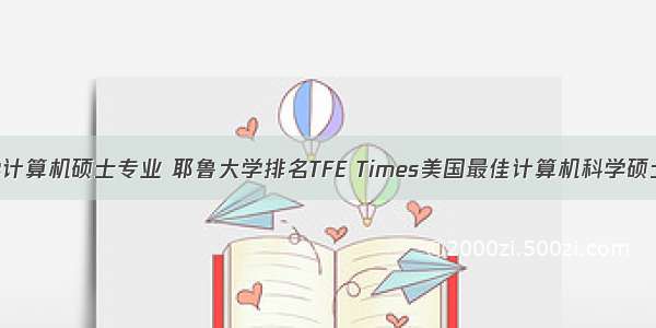 耶鲁大学计算机硕士专业 耶鲁大学排名TFE Times美国最佳计算机科学硕士专业排