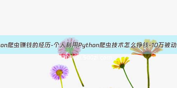 python爬虫赚钱的经历-个人利用Python爬虫技术怎么挣钱-10万被动收入