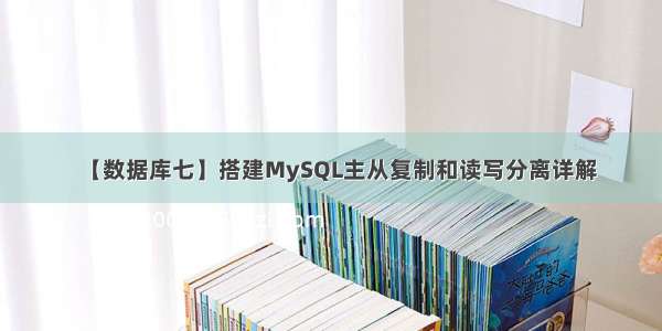 【数据库七】搭建MySQL主从复制和读写分离详解