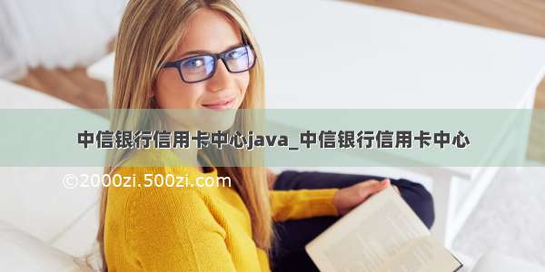 中信银行信用卡中心java_中信银行信用卡中心