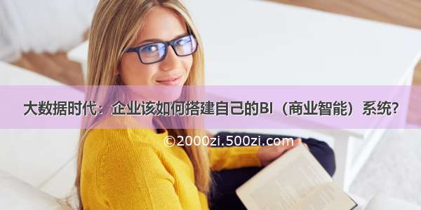 大数据时代：企业该如何搭建自己的BI（商业智能）系统？