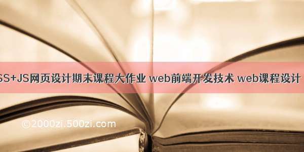 1500套HTML+CSS+JS网页设计期末课程大作业 web前端开发技术 web课程设计 网页规划与设计