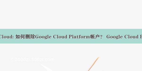 Google Cloud: 如何删除Google Cloud Platform帐户？ Google Cloud Platform 