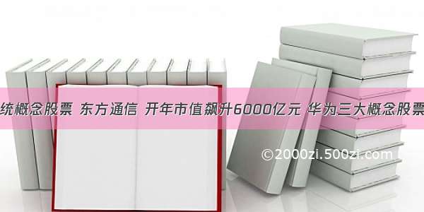 鸿蒙系统概念股票 东方通信 开年市值飙升6000亿元 华为三大概念股票看这里