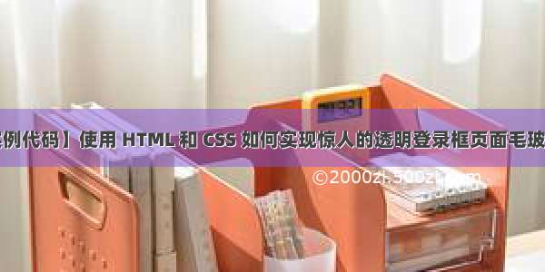 【前端实例代码】使用 HTML 和 CSS 如何实现惊人的透明登录框页面毛玻璃效果| 前