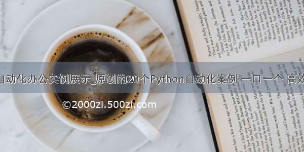 python自动化办公实例展示_原创的20个Python自动化案例 一口一个 高效办公！...