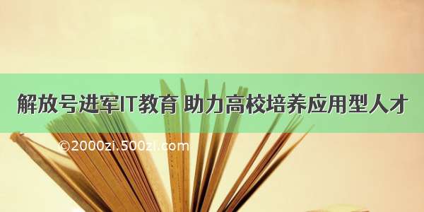 解放号进军IT教育 助力高校培养应用型人才