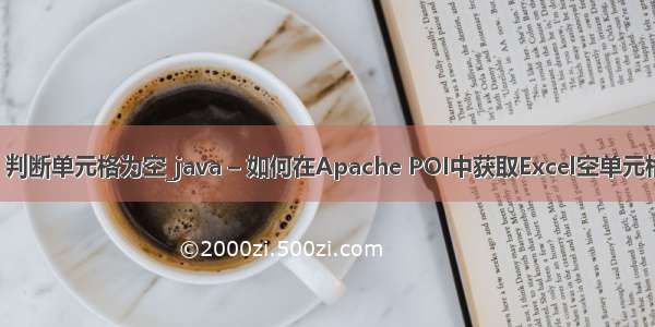 java 判断单元格为空_java – 如何在Apache POI中获取Excel空单元格值？