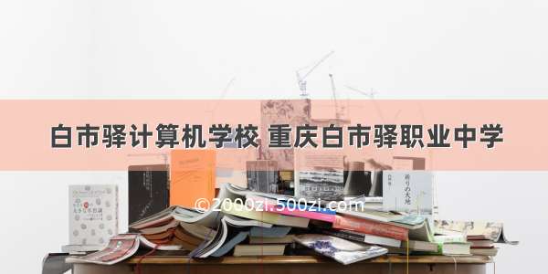 白市驿计算机学校 重庆白市驿职业中学
