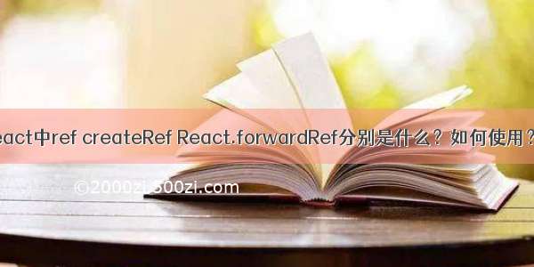 react中ref createRef React.forwardRef分别是什么？如何使用？