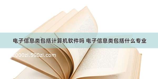 电子信息类包括计算机软件吗 电子信息类包括什么专业