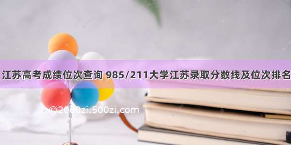 江苏高考成绩位次查询 985/211大学江苏录取分数线及位次排名