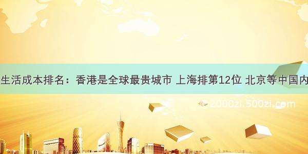 全球城市生活成本排名：香港是全球最贵城市 上海排第12位 北京等中国内地城市排