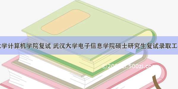 武汉大学计算机学院复试 武汉大学电子信息学院硕士研究生复试录取工作实施