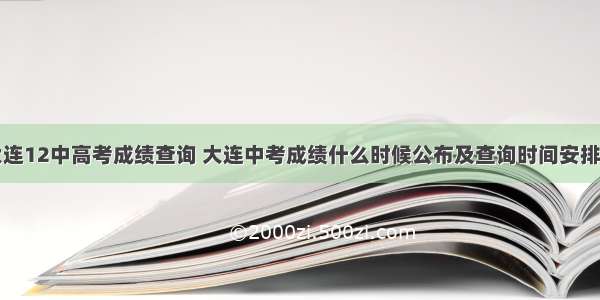 大连12中高考成绩查询 大连中考成绩什么时候公布及查询时间安排...