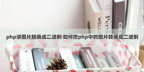 php讲图片转换成二进制 如何把php中的图片转换成二进制