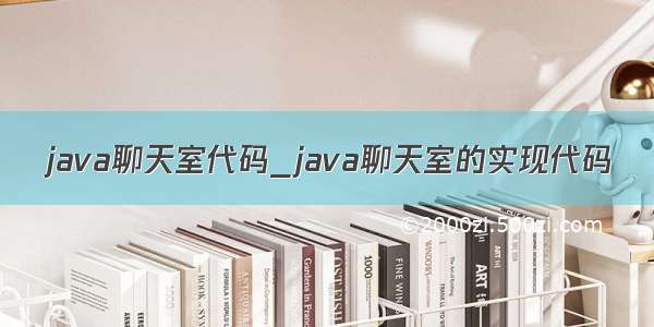 java聊天室代码_java聊天室的实现代码