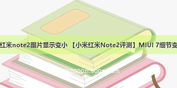 android测试红米note2图片显示变小 【小米红米Note2评测】MIUI 7细节变化大于界面变