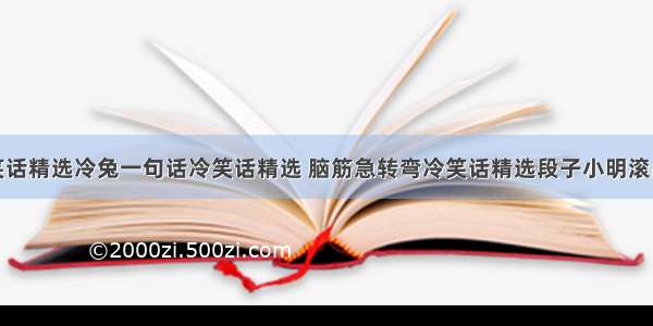 冷笑话精选冷兔一句话冷笑话精选 脑筋急转弯冷笑话精选段子小明滚出去