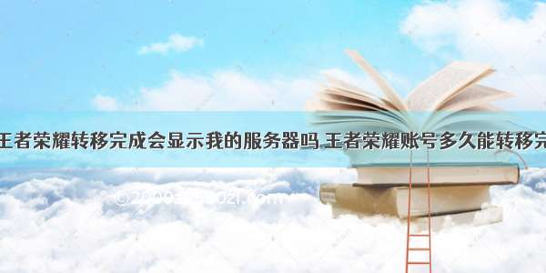 王者荣耀转移完成会显示我的服务器吗 王者荣耀账号多久能转移完