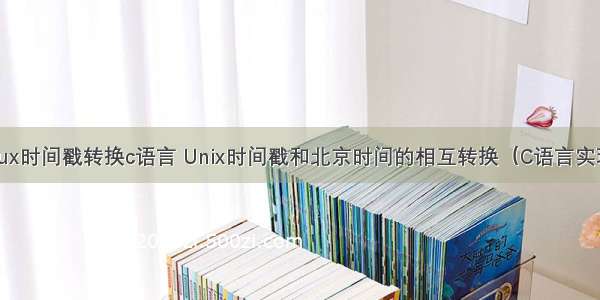 linux时间戳转换c语言 Unix时间戳和北京时间的相互转换（C语言实现 ）