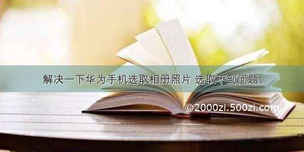 解决一下华为手机选取相册照片 选取不到问题。