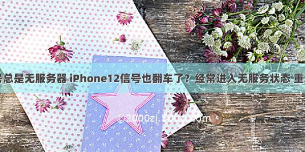 苹果信号总是无服务器 iPhone12信号也翻车了？经常进入无服务状态 重启解决...